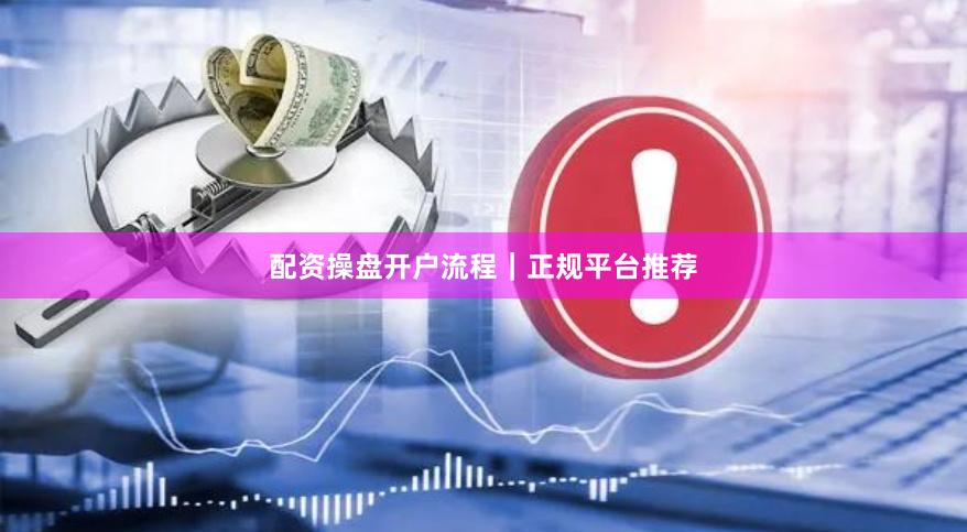 配资操盘开户流程｜正规平台推荐