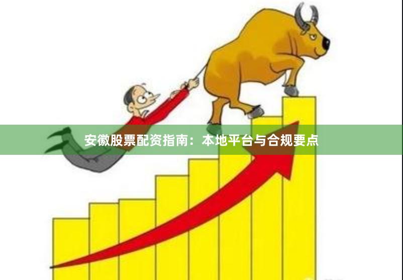 安徽股票配资指南：本地平台与合规要点
