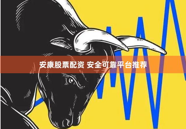 安康股票配资 安全可靠平台推荐