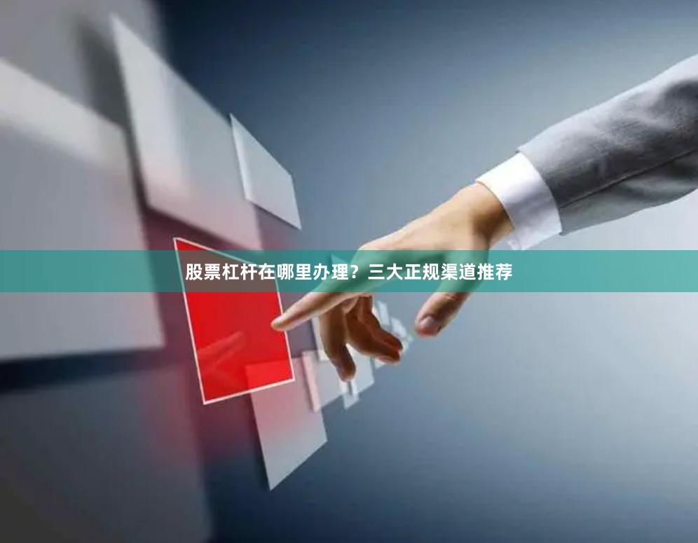 股票杠杆在哪里办理？三大正规渠道推荐
