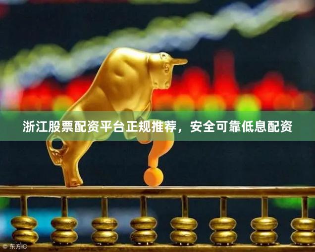 浙江股票配资平台正规推荐，安全可靠低息配资