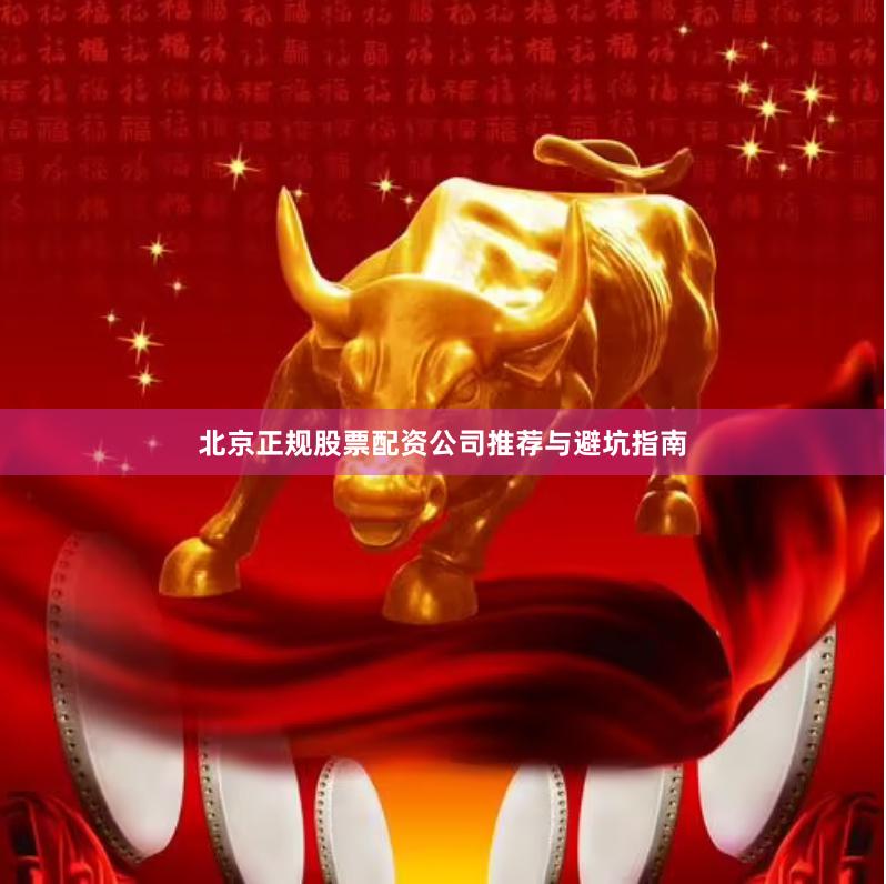北京正规股票配资公司推荐与避坑指南