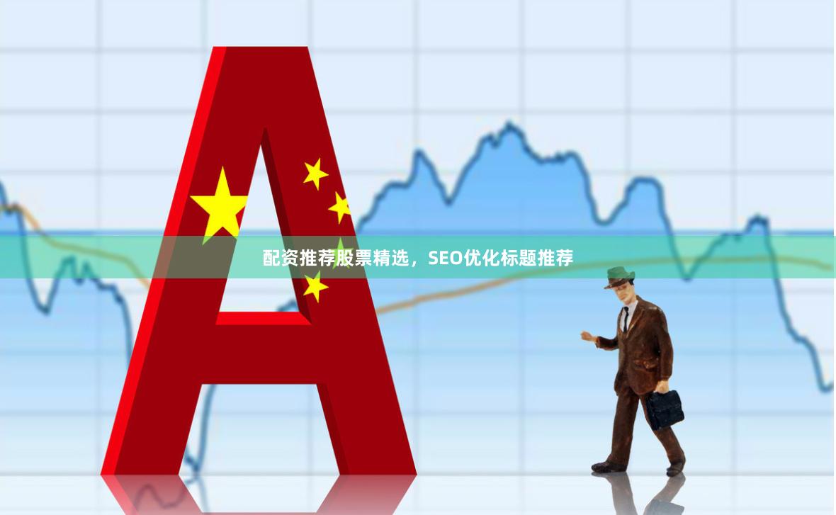配资推荐股票精选，SEO优化标题推荐