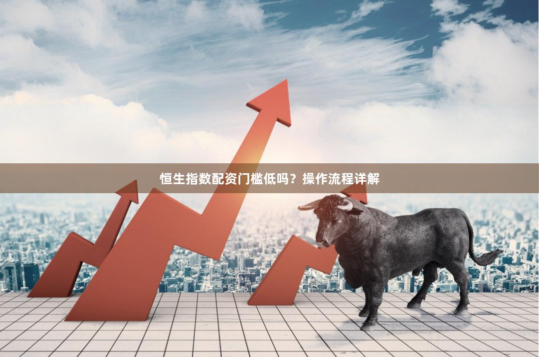 恒生指数配资门槛低吗？操作流程详解