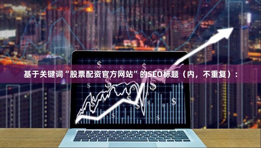 基于关键词“股票配资官方网站”的SEO标题（内，不重复）：