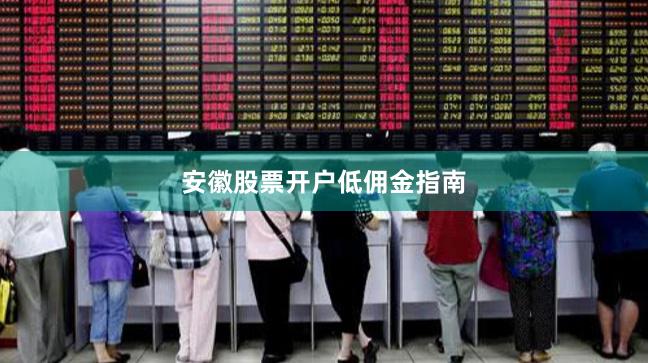 安徽股票开户低佣金指南