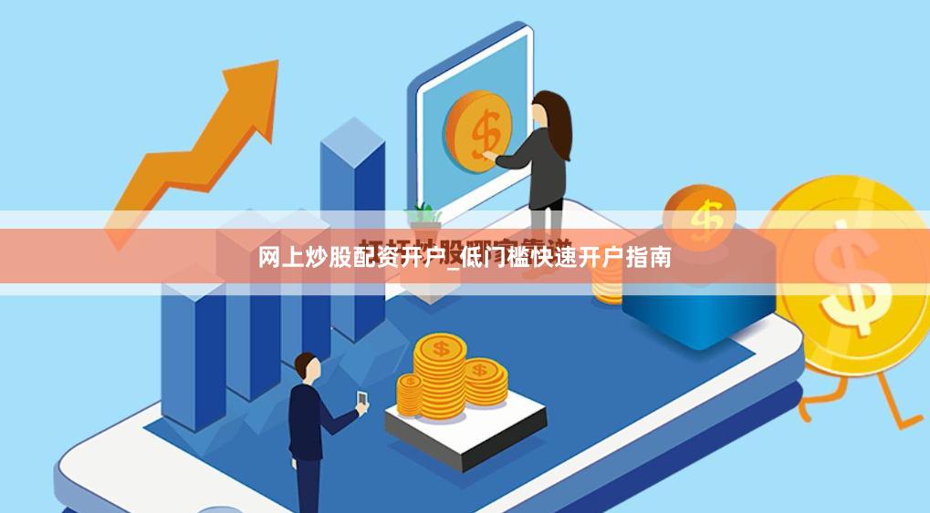 网上炒股配资开户_低门槛快速开户指南