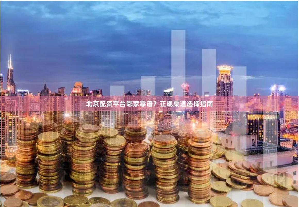 北京配资平台哪家靠谱？正规渠道选择指南