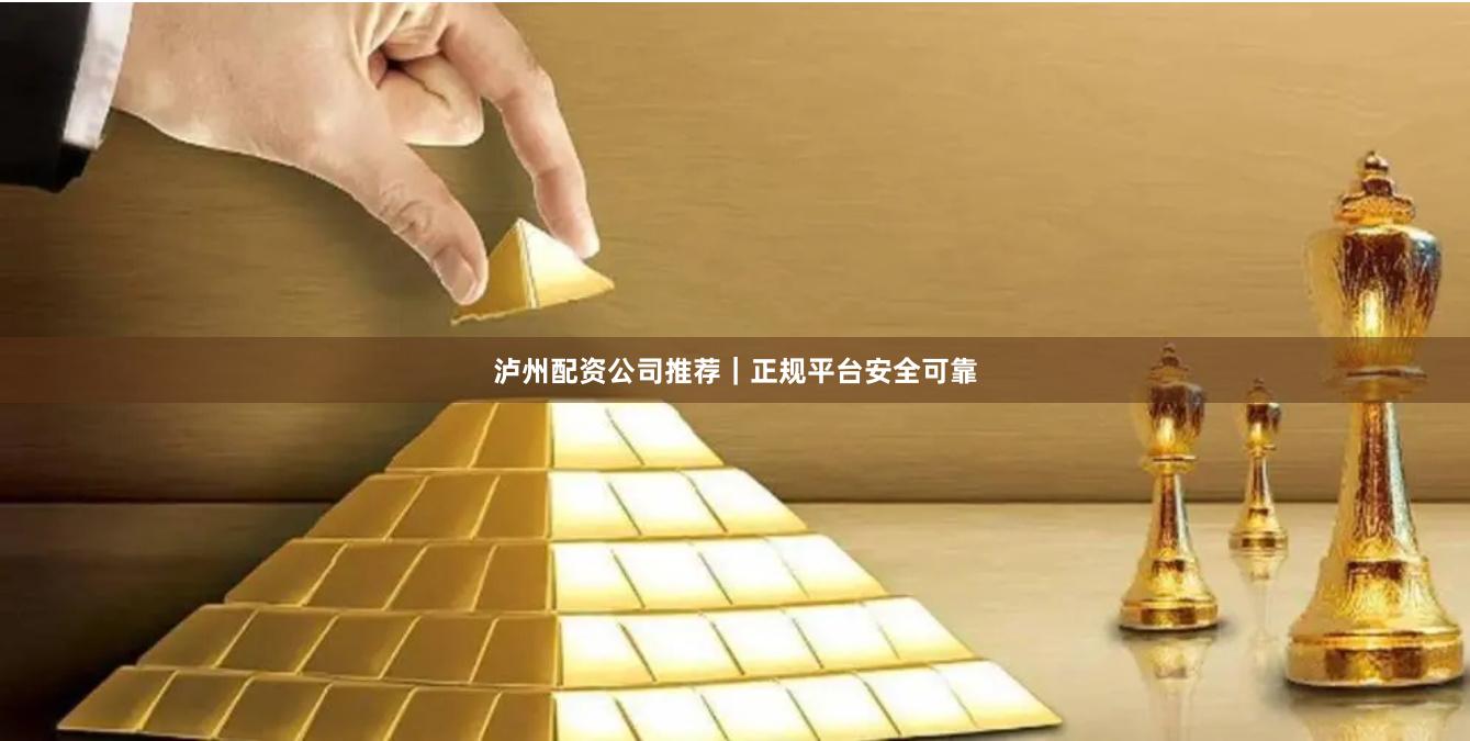 泸州配资公司推荐｜正规平台安全可靠