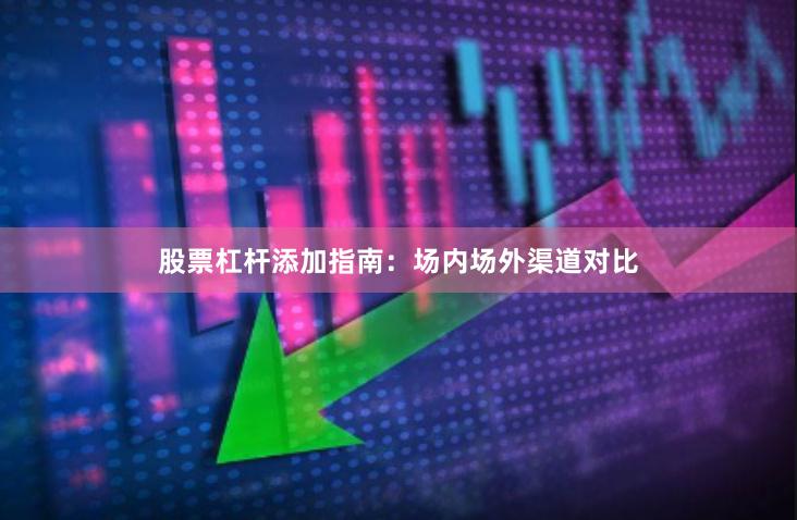 股票杠杆添加指南：场内场外渠道对比